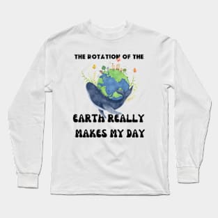 THE ROTATION OF THE EARTH REALLY MAKES MY DAY Long Sleeve T-Shirt